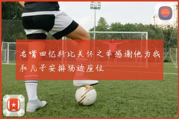 名嘴回忆科比关怀之举感谢他为我和儿子安排场边座位