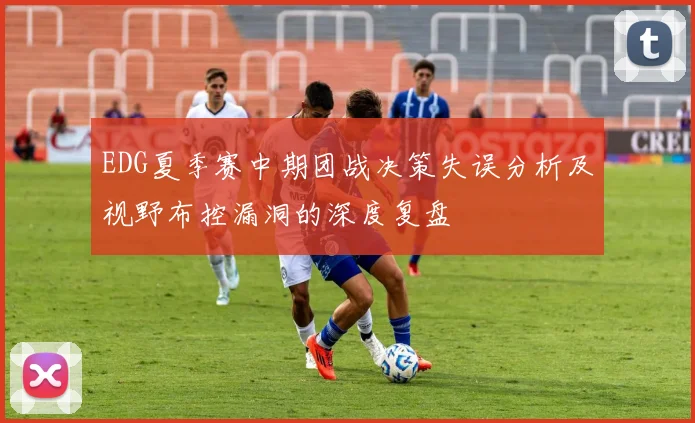 EDG夏季赛中期团战决策失误分析及视野布控漏洞的深度复盘