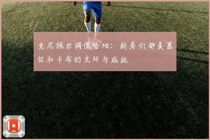 克尼佩尔调侃哈珀:新秀们都羡慕你和卡布的光环与成就