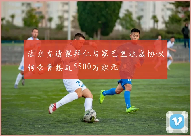 法尔克透露拜仁与塞巴里达成协议转会费接近5500万欧元