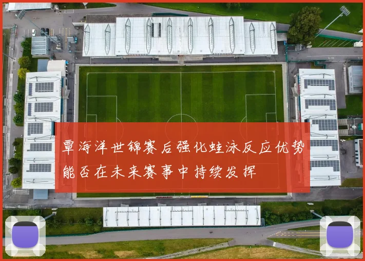 覃海洋世锦赛后强化蛙泳反应优势能否在未来赛事中持续发挥