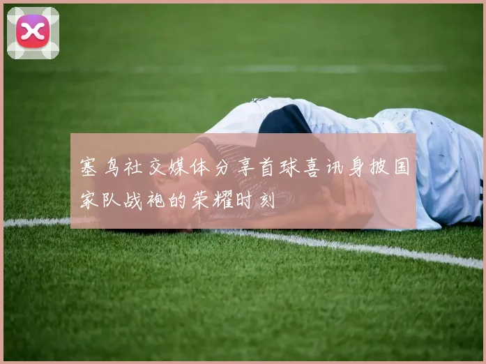 塞鸟社交媒体分享首球喜讯身披国家队战袍的荣耀时刻