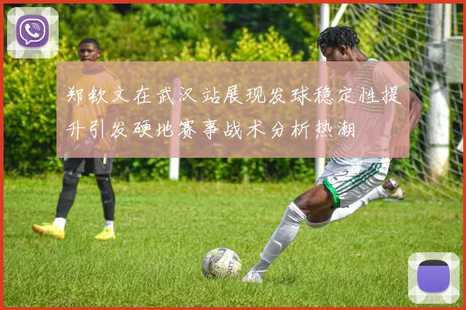 郑钦文在武汉站展现发球稳定性提升引发硬地赛事战术分析热潮