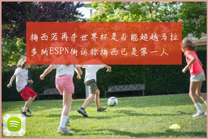 梅西若再夺世界杯是否能超越马拉多纳ESPN街访称梅西已是第一人